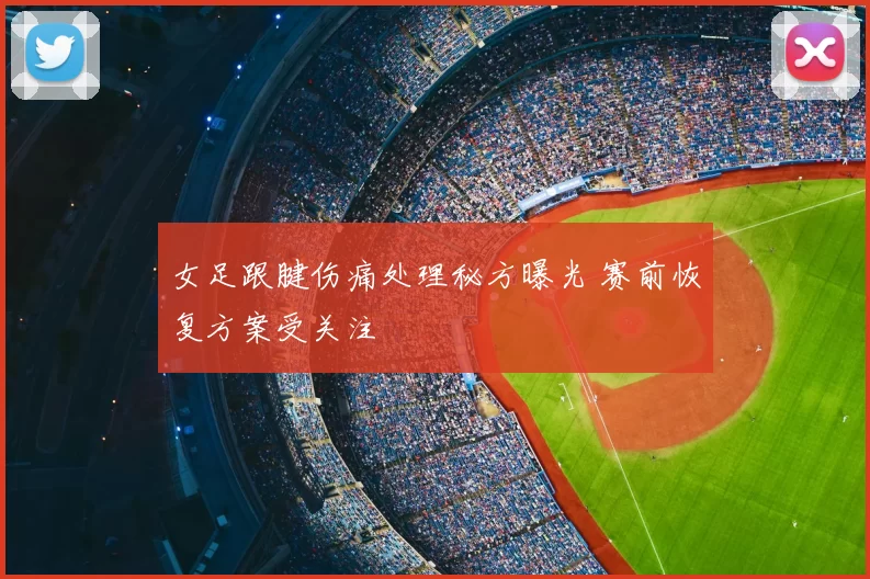 女足跟腱伤痛处理秘方曝光 赛前恢复方案受关注