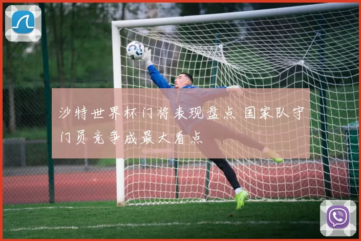 沙特世界杯门将表现盘点 国家队守门员竞争成最大看点