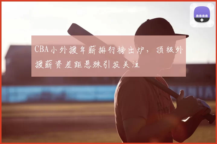 CBA小外援年薪排行榜出炉，顶级外援薪资差距悬殊引发关注