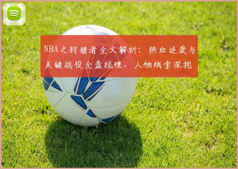 NBA之狩猎者全文解析：热血逆袭与关键战役全盘梳理，人物线索深挖