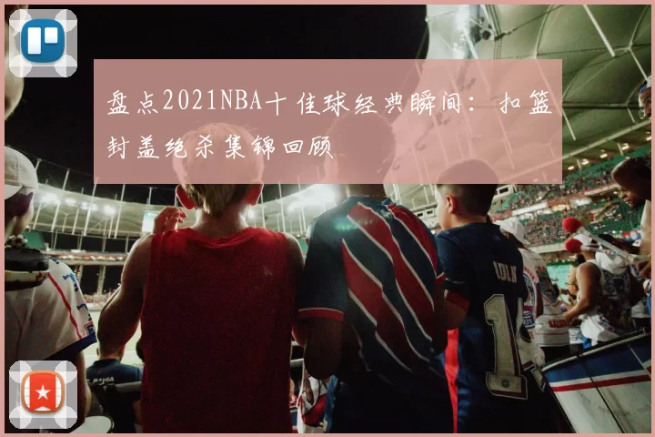 盘点2021NBA十佳球经典瞬间：扣篮封盖绝杀集锦回顾