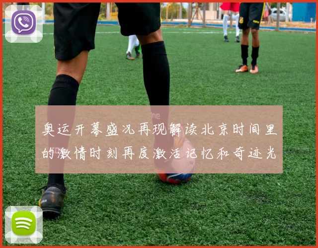 奥运开幕盛况再现解读北京时间里的激情时刻再度激活记忆和奇迹光