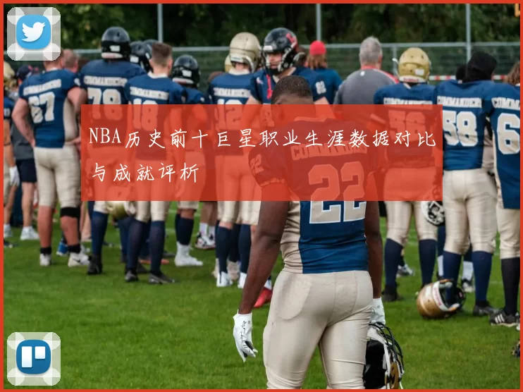 NBA历史前十巨星职业生涯数据对比与成就评析