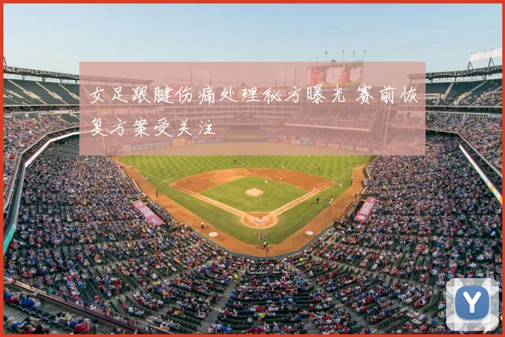女足跟腱伤痛处理秘方曝光 赛前恢复方案受关注