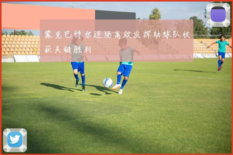 蒙克巴特尔连场高效发挥助球队收获关键胜利