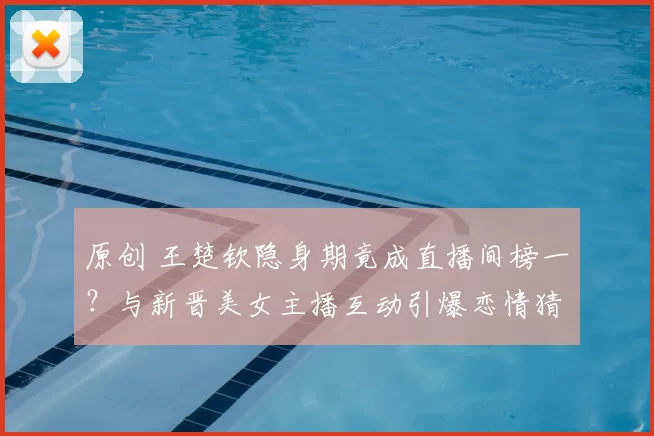 原创 王楚钦隐身期竟成直播间榜一？与新晋美女主播互动引爆恋情猜测