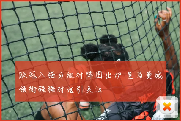 欧冠八强分组对阵图出炉 皇马曼城领衔强强对话引关注