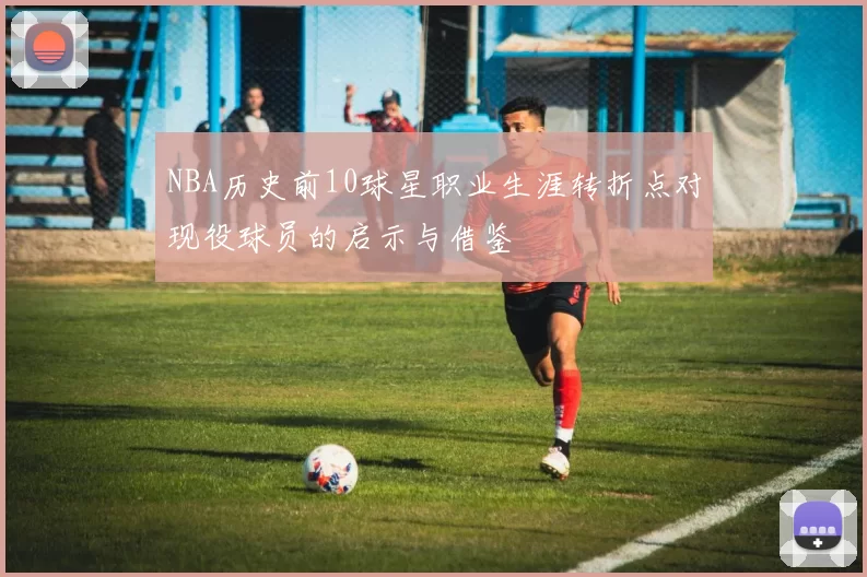 NBA历史前10球星职业生涯转折点对现役球员的启示与借鉴