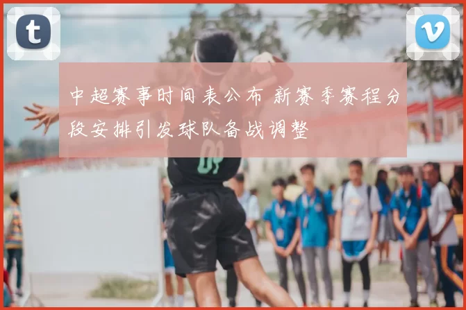 中超赛事时间表公布 新赛季赛程分段安排引发球队备战调整