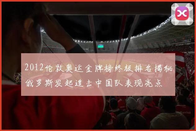 2012伦敦奥运金牌榜终极排名揭秘俄罗斯发起追击中国队表现亮点