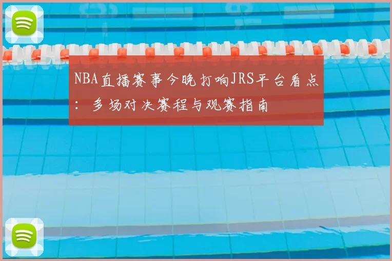 NBA直播赛事今晚打响JRS平台看点：多场对决赛程与观赛指南