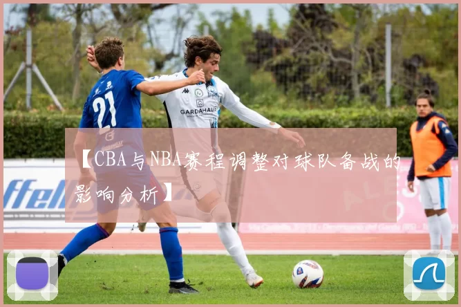 【CBA与NBA赛程调整对球队备战的影响分析】