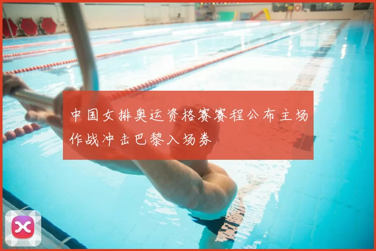 中国女排奥运资格赛赛程公布主场作战冲击巴黎入场券