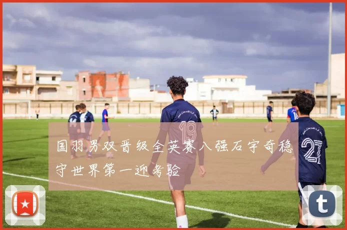 国羽男双晋级全英赛八强石宇奇稳守世界第一迎考验