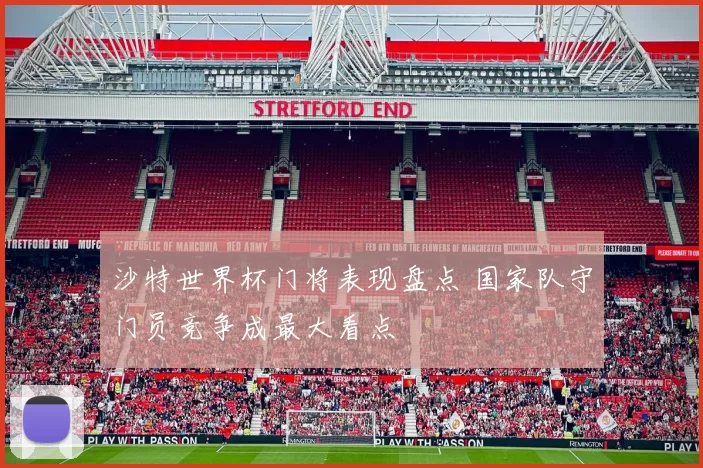 沙特世界杯门将表现盘点 国家队守门员竞争成最大看点