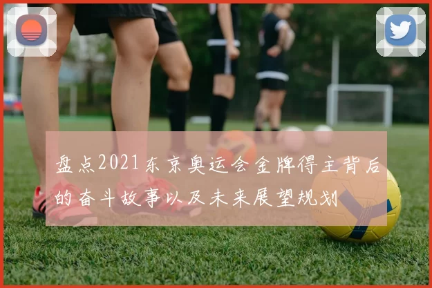 盘点2021东京奥运会金牌得主背后的奋斗故事以及未来展望规划