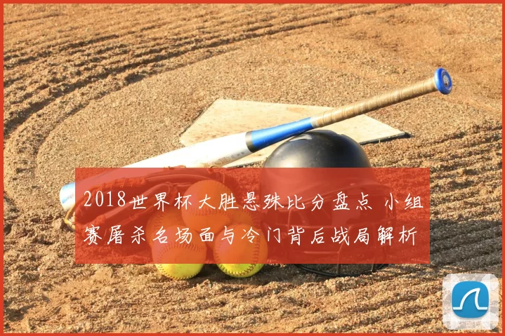 2018世界杯大胜悬殊比分盘点 小组赛屠杀名场面与冷门背后战局解析