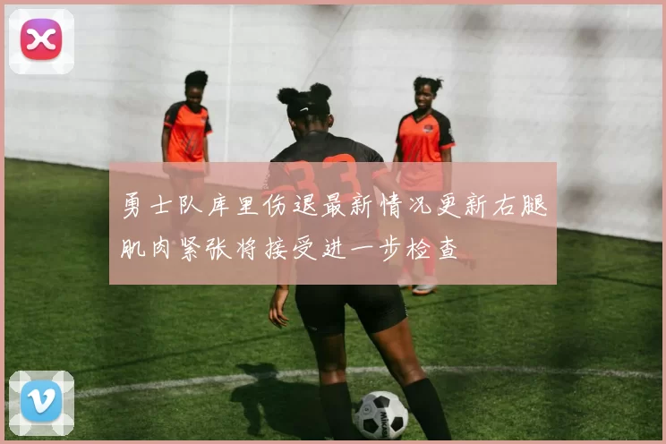 勇士队库里伤退最新情况更新右腿肌肉紧张将接受进一步检查