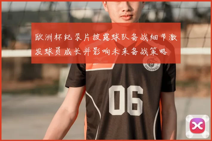 欧洲杯纪录片披露球队备战细节激发球员成长并影响未来备战策略