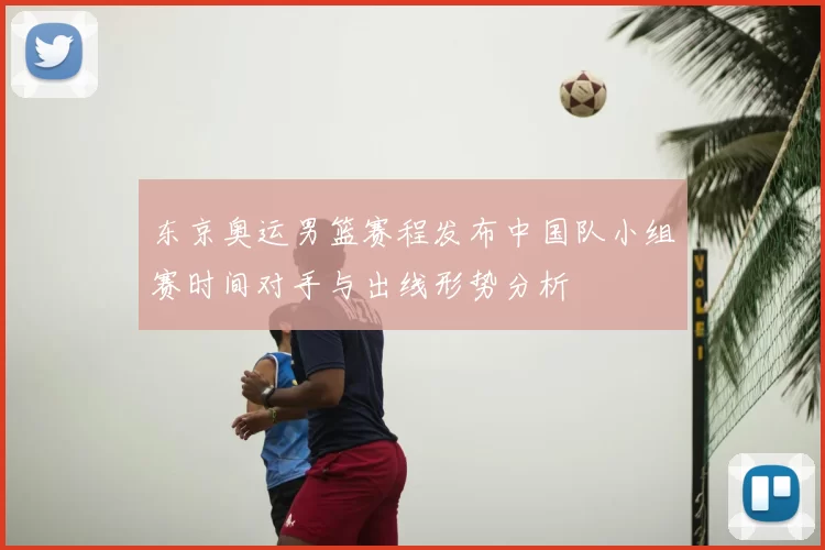 东京奥运男篮赛程发布中国队小组赛时间对手与出线形势分析