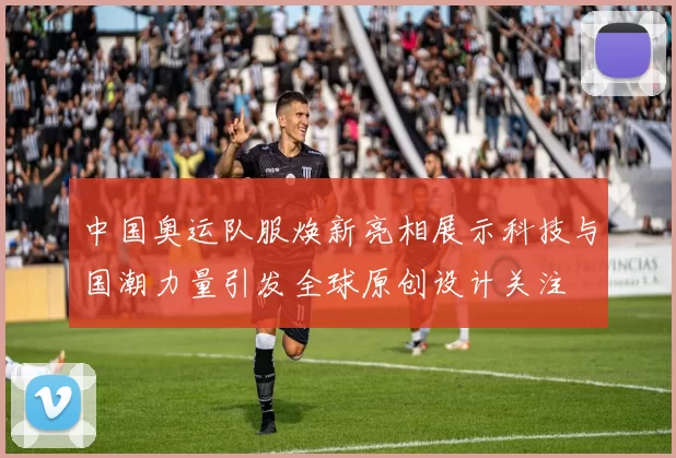 中国奥运队服焕新亮相展示科技与国潮力量引发全球原创设计关注