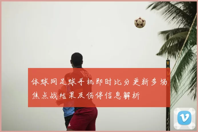 体球网足球手机即时比分更新多场焦点战结果及伤停信息解析