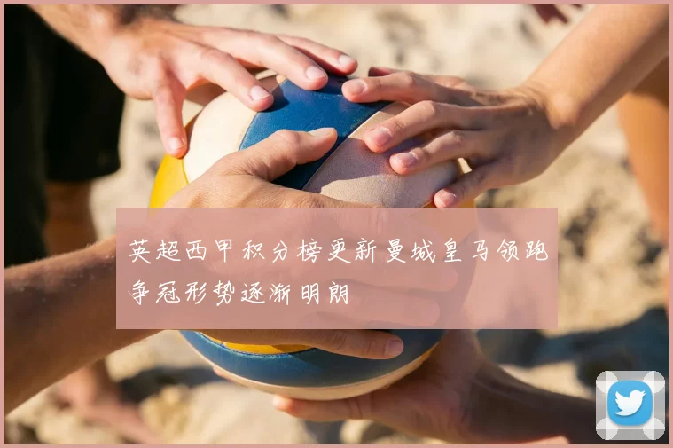 英超西甲积分榜更新曼城皇马领跑争冠形势逐渐明朗