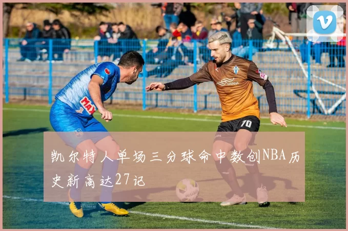 凯尔特人单场三分球命中数创NBA历史新高达27记