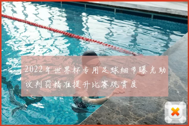 2022年世界杯专用足球细节曝光助攻判罚精准提升比赛观赏度