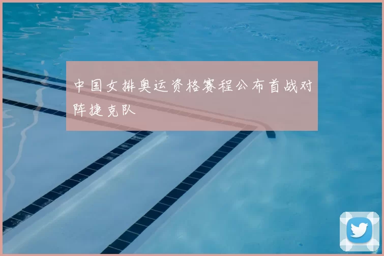 中国女排奥运资格赛程公布首战对阵捷克队