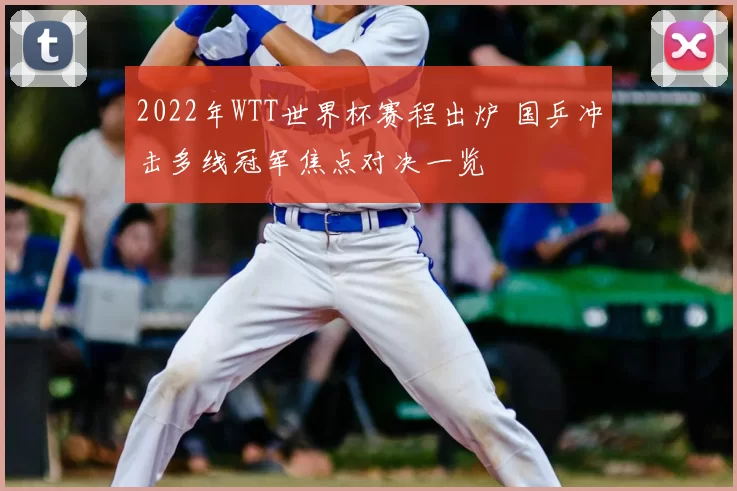 2022年WTT世界杯赛程出炉 国乒冲击多线冠军焦点对决一览