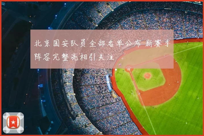 北京国安队员全部名单公布 新赛季阵容完整亮相引关注