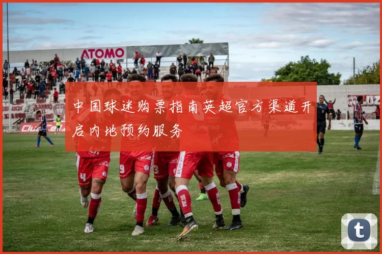 中国球迷购票指南英超官方渠道开启内地预约服务