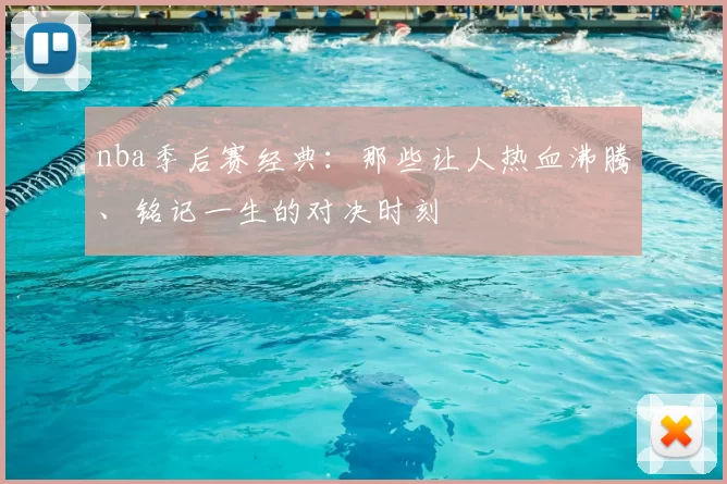 nba季后赛经典：那些让人热血沸腾、铭记一生的对决时刻