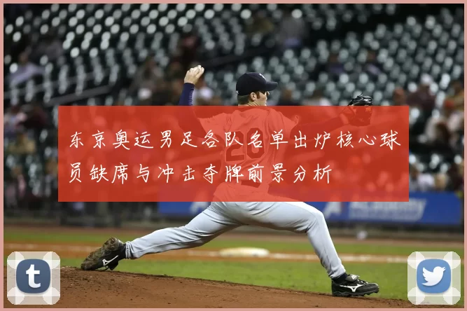 东京奥运男足各队名单出炉核心球员缺席与冲击夺牌前景分析