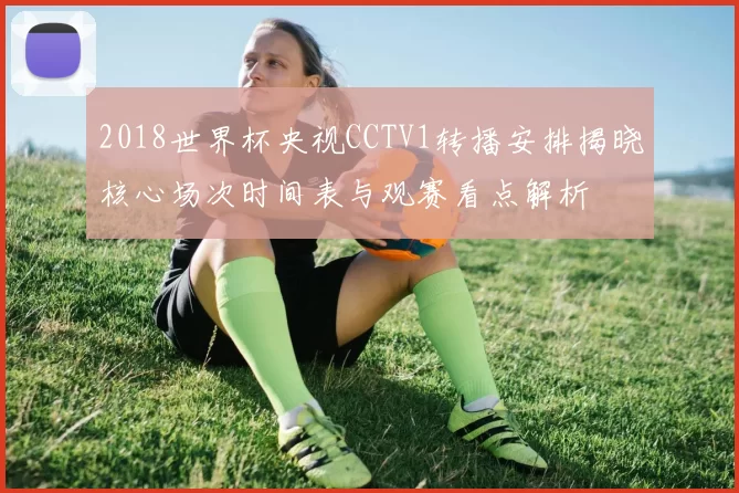 2018世界杯央视CCTV1转播安排揭晓核心场次时间表与观赛看点解析