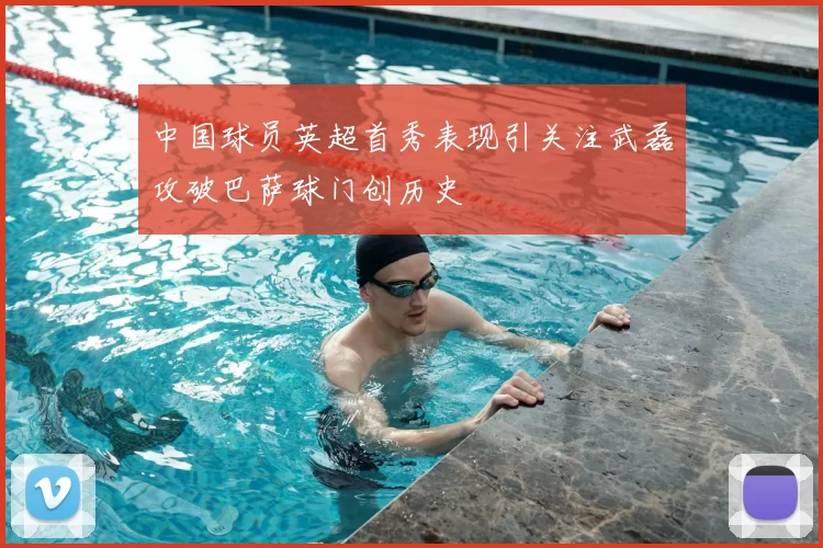 中国球员英超首秀表现引关注武磊攻破巴萨球门创历史