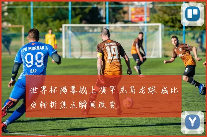 世界杯揭幕战上演罕见乌龙球 成比分转折焦点瞬间改变