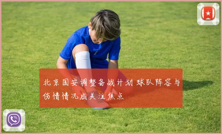 北京国安调整备战计划 球队阵容与伤情情况成关注焦点