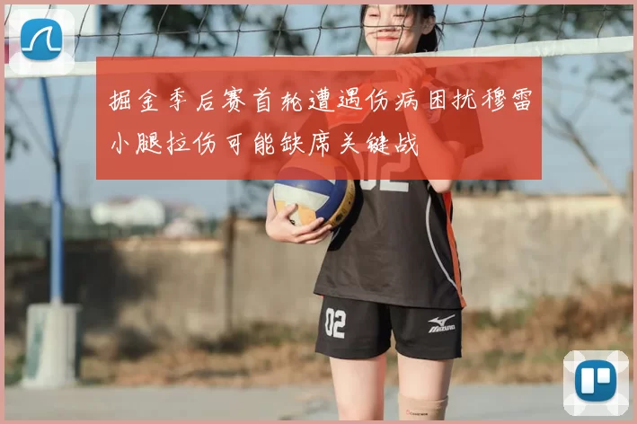 掘金季后赛首轮遭遇伤病困扰穆雷小腿拉伤可能缺席关键战