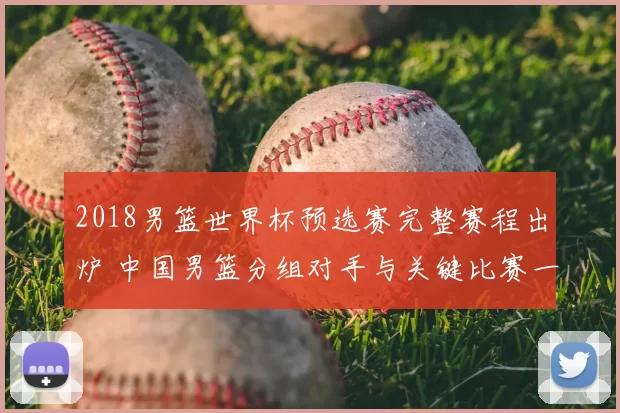 2018男篮世界杯预选赛完整赛程出炉 中国男篮分组对手与关键比赛一览