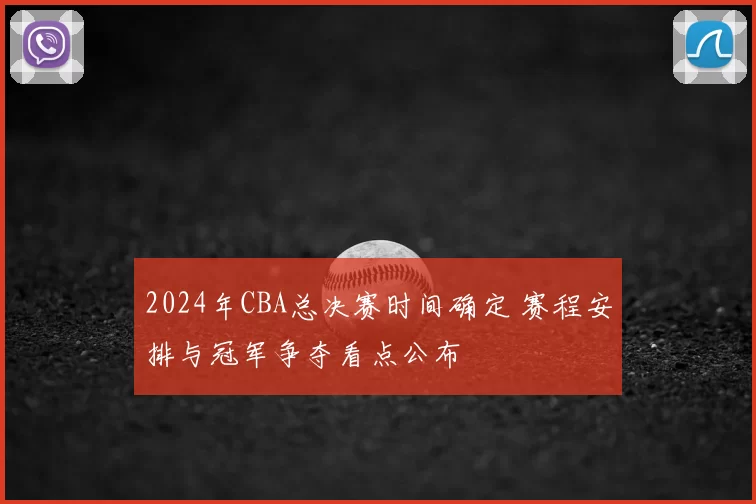 2024年CBA总决赛时间确定 赛程安排与冠军争夺看点公布