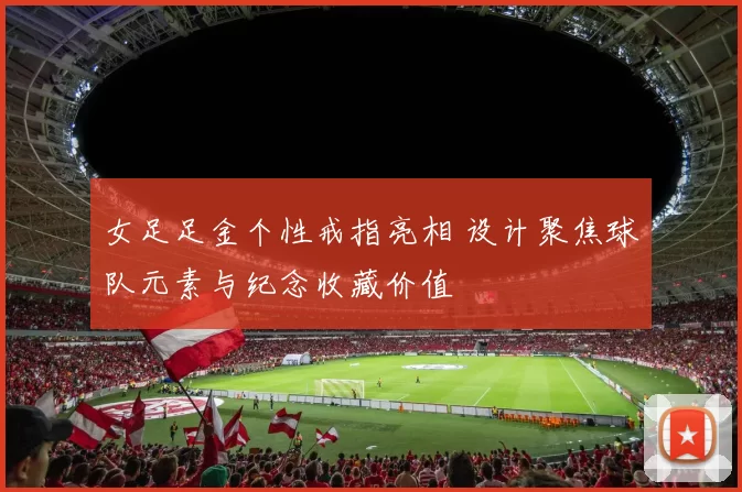女足足金个性戒指亮相 设计聚焦球队元素与纪念收藏价值