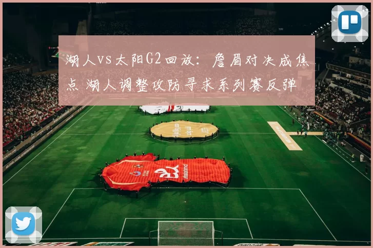 湖人vs太阳G2回放：詹眉对决成焦点 湖人调整攻防寻求系列赛反弹