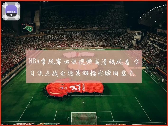 NBA常规赛回放视频高清线观看 今日焦点战全场集锦精彩瞬间盘点