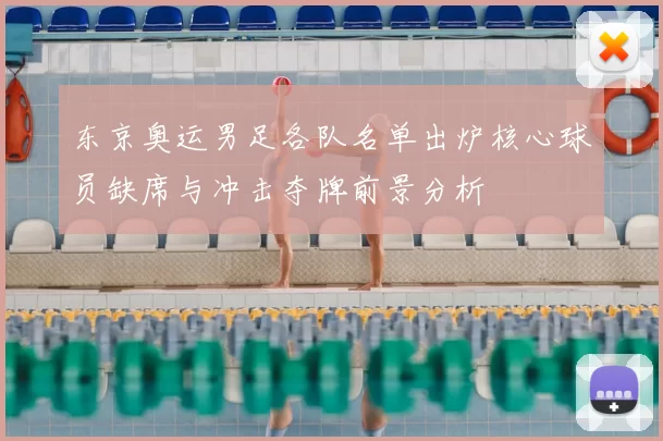 东京奥运男足各队名单出炉核心球员缺席与冲击夺牌前景分析