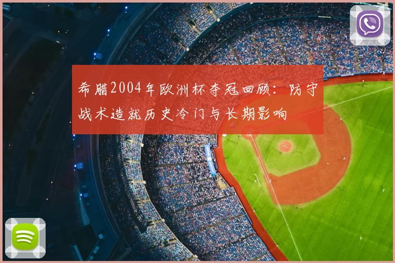 希腊2004年欧洲杯夺冠回顾：防守战术造就历史冷门与长期影响