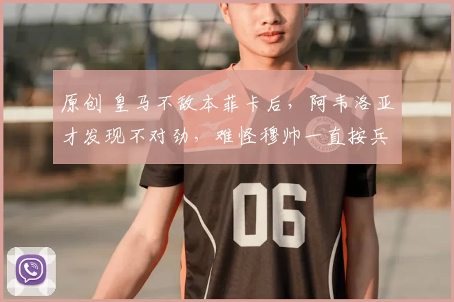 原创 皇马不敌本菲卡后，阿韦洛亚才发现不对劲，难怪穆帅一直按兵不动