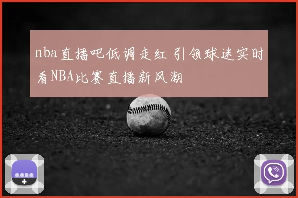 nba直播吧低调走红 引领球迷实时看NBA比赛直播新风潮